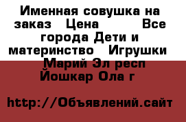 Именная совушка на заказ › Цена ­ 600 - Все города Дети и материнство » Игрушки   . Марий Эл респ.,Йошкар-Ола г.